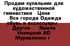 Продам купальник для художественной гимнастики › Цена ­ 18 000 - Все города Одежда, обувь и аксессуары » Другое   . Ямало-Ненецкий АО,Муравленко г.